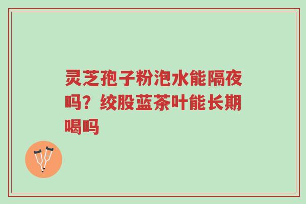 灵芝孢子粉泡水能隔夜吗?绞股蓝茶叶能长期喝吗-第1张图片-超越 灵芝孢子粉泡水能隔夜吗?绞股蓝茶叶能长期喝吗-第1张图片-超越