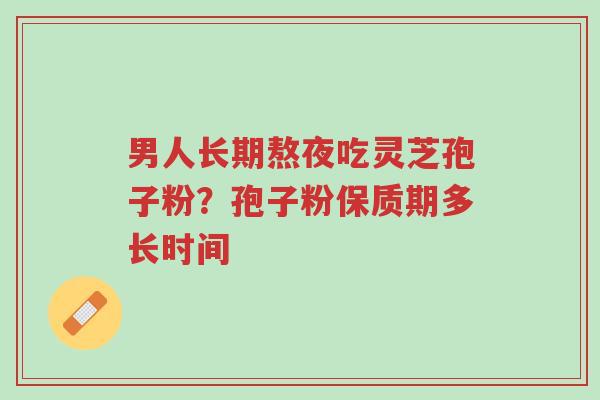 男人长期熬夜吃灵芝孢子粉?孢子粉保质期多长时间-第1张图片-超越 男人长期熬夜吃灵芝孢子粉?孢子粉保质期多长时间-第1张图片-超越
