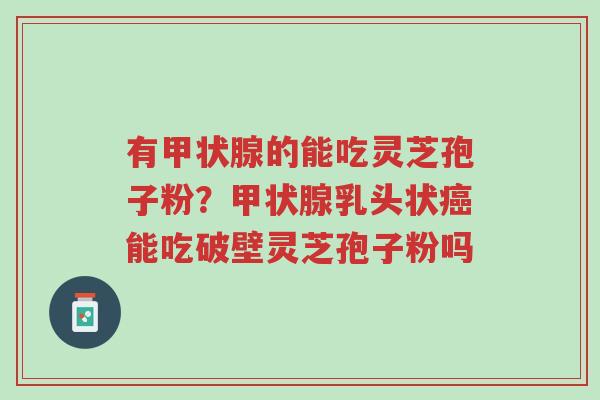 有甲状腺的能吃灵芝孢子粉?甲状腺乳头状癌能吃破壁灵芝孢子粉吗-第1张图片-超越 有甲状腺的能吃灵芝孢子粉?甲状腺乳头状癌能吃破壁灵芝孢子粉吗-第1张图片-超越