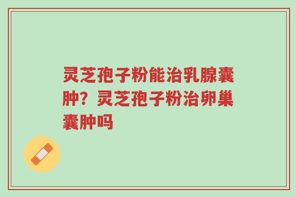 灵芝孢子粉能治乳腺囊肿?灵芝孢子粉治卵巢囊肿吗-第1张图片-超越 灵芝孢子粉能治乳腺囊肿?灵芝孢子粉治卵巢囊肿吗-第1张图片-超越