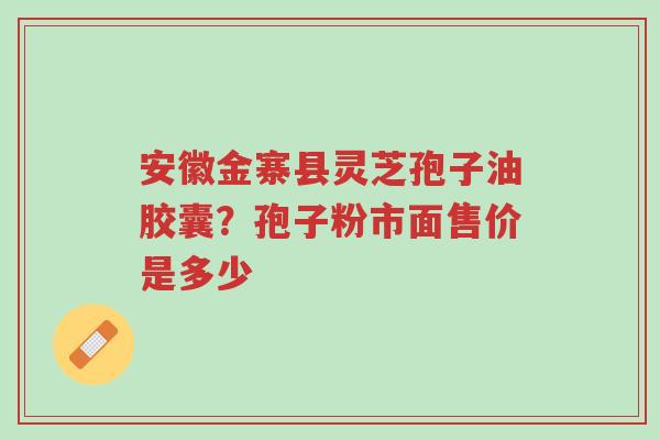 安徽金寨县灵芝孢子油胶囊?孢子粉市面售价是多少-第1张图片-超越 安徽金寨县灵芝孢子油胶囊?孢子粉市面售价是多少-第1张图片-超越