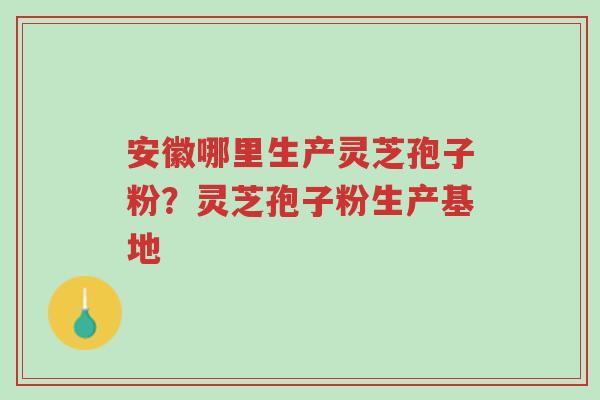 安徽哪里生产灵芝孢子粉?灵芝孢子粉生产基地-第1张图片-超越 安徽哪里生产灵芝孢子粉?灵芝孢子粉生产基地-第1张图片-超越