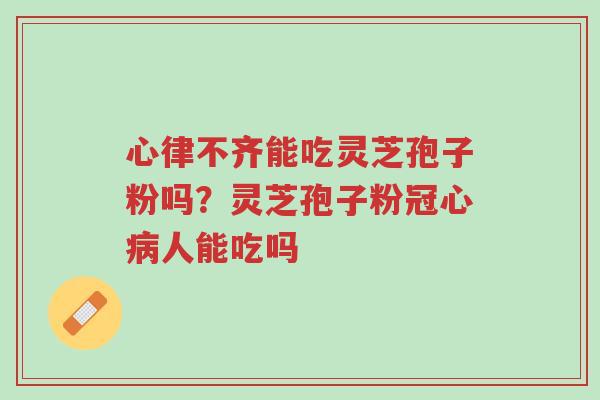 心律不齐能吃灵芝孢子粉吗？灵芝孢子粉冠心病人能吃吗-第1张图片-超越