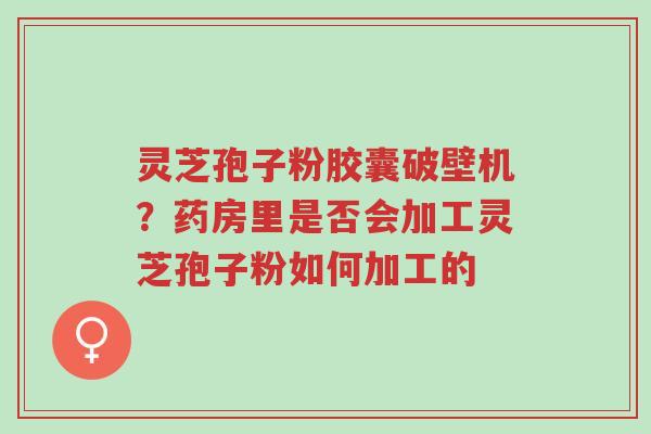 灵芝孢子粉胶囊破壁机?药房里是否会加工灵芝孢子粉如何加工的-第1张图片-超越 灵芝孢子粉胶囊破壁机?药房里是否会加工灵芝孢子粉如何加工的-第1张图片-超越