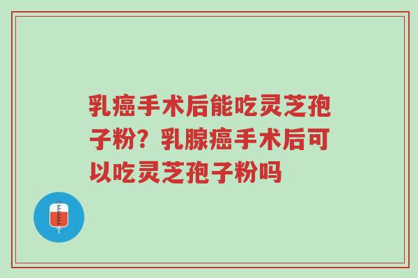 乳癌手术后能吃灵芝孢子粉?乳腺癌手术后可以吃灵芝孢子粉吗-第1张图片-超越 乳癌手术后能吃灵芝孢子粉?乳腺癌手术后可以吃灵芝孢子粉吗-第1张图片-超越