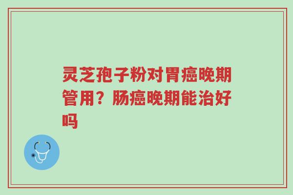 灵芝孢子粉对胃癌晚期管用?肠癌晚期能治好吗-第1张图片-超越 灵芝孢子粉对胃癌晚期管用?肠癌晚期能治好吗-第1张图片-超越