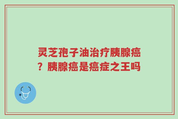 灵芝孢子油治疗胰腺癌?胰腺癌是癌症之王吗-第1张图片-超越 灵芝孢子油治疗胰腺癌?胰腺癌是癌症之王吗-第1张图片-超越