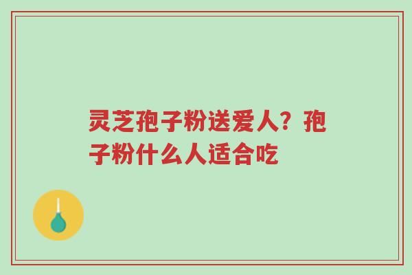 灵芝孢子粉送爱人?孢子粉什么人适合吃-第1张图片-超越 灵芝孢子粉送爱人?孢子粉什么人适合吃-第1张图片-超越