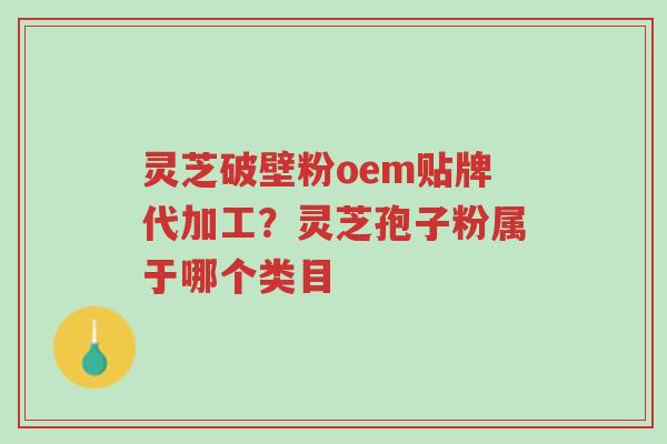 灵芝破壁粉oem贴牌代加工?灵芝孢子粉属于哪个类目-第1张图片-超越 灵芝破壁粉oem贴牌代加工?灵芝孢子粉属于哪个类目-第1张图片-超越