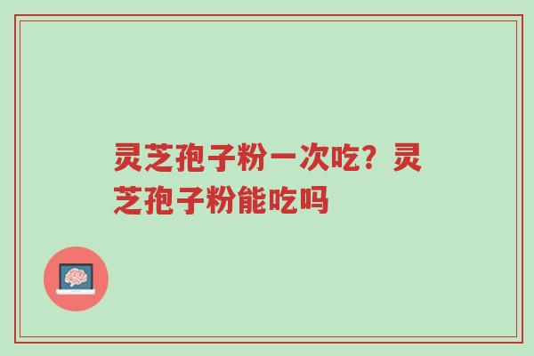 灵芝孢子粉一次吃?灵芝孢子粉能吃吗-第1张图片-超越 灵芝孢子粉一次吃?灵芝孢子粉能吃吗-第1张图片-超越