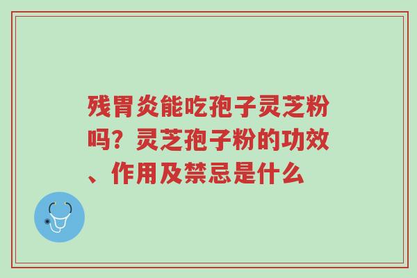 残胃炎能吃孢子灵芝粉吗?灵芝孢子粉的功效、作用及禁忌是什么-第1张图片-超越 残胃炎能吃孢子灵芝粉吗?灵芝孢子粉的功效、作用及禁忌是什么-第1张图片-超越