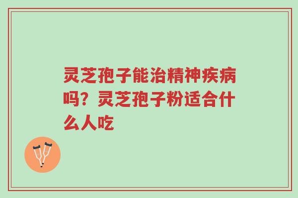 灵芝孢子能治精神疾病吗?灵芝孢子粉适合什么人吃-第1张图片-超越 灵芝孢子能治精神疾病吗?灵芝孢子粉适合什么人吃-第1张图片-超越