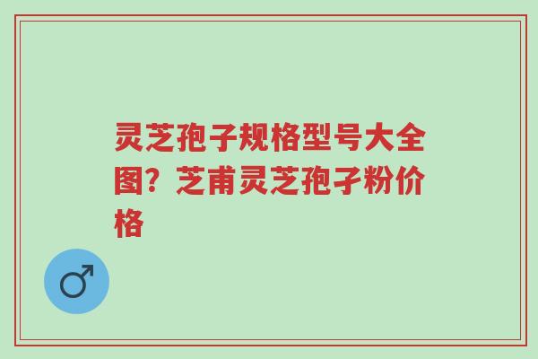 灵芝孢子规格型号大全图?芝甫灵芝孢孑粉价格-第1张图片-超越 灵芝孢子规格型号大全图?芝甫灵芝孢孑粉价格-第1张图片-超越