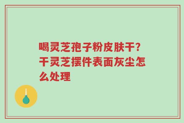 喝灵芝孢子粉皮肤干?干灵芝摆件表面灰尘怎么处理-第1张图片-超越 喝灵芝孢子粉皮肤干?干灵芝摆件表面灰尘怎么处理-第1张图片-超越