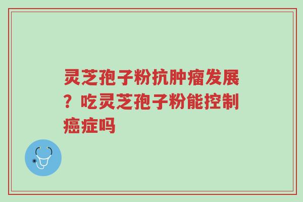 灵芝孢子粉抗肿瘤发展?吃灵芝孢子粉能控制癌症吗-第1张图片-超越 灵芝孢子粉抗肿瘤发展?吃灵芝孢子粉能控制癌症吗-第1张图片-超越