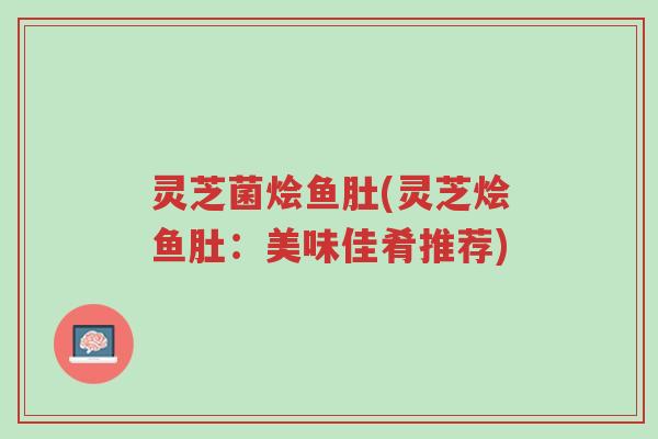 灵芝菌烩鱼肚(灵芝烩鱼肚:美味佳肴推荐)-第1张图片-超越 灵芝菌烩鱼肚(灵芝烩鱼肚:美味佳肴推荐)-第1张图片-超越