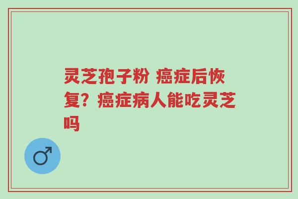 灵芝孢子粉 癌症后恢复?癌症病人能吃灵芝吗-第1张图片-超越 灵芝孢子粉 癌症后恢复?癌症病人能吃灵芝吗-第1张图片-超越