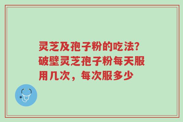 灵芝及孢子粉的吃法?破壁灵芝孢子粉每天服用几次,每次服多少-第1张图片-超越 灵芝及孢子粉的吃法?破壁灵芝孢子粉每天服用几次,每次服多少-第1张图片-超越