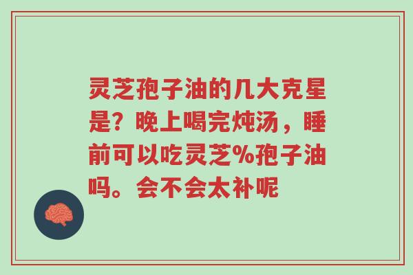 灵芝孢子油的几大克星是?晚上喝完炖汤,睡前可以吃灵芝%孢子油吗。会不会太补呢-第1张图片-超越 灵芝孢子油的几大克星是?晚上喝完炖汤,睡前可以吃灵芝%孢子油吗。会不会太补呢-第1张图片-超越