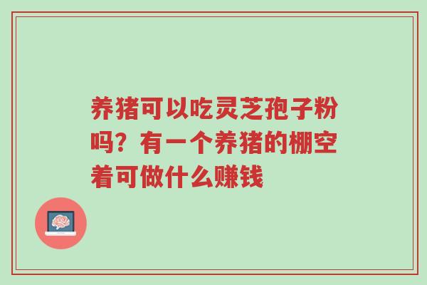 养猪可以吃灵芝孢子粉吗?有一个养猪的棚空着可做什么赚钱-第1张图片-超越 养猪可以吃灵芝孢子粉吗?有一个养猪的棚空着可做什么赚钱-第1张图片-超越