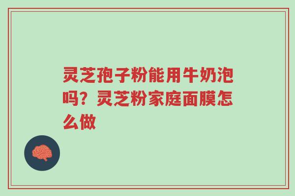 灵芝孢子粉能用牛奶泡吗?灵芝粉家庭面膜怎么做-第1张图片-超越 灵芝孢子粉能用牛奶泡吗?灵芝粉家庭面膜怎么做-第1张图片-超越