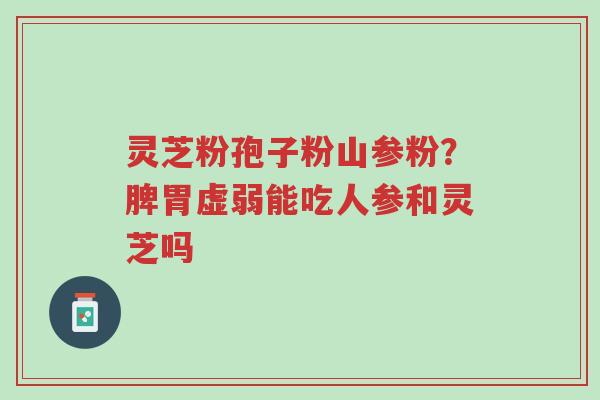 灵芝粉孢子粉山参粉?脾胃虚弱能吃人参和灵芝吗-第1张图片-超越 灵芝粉孢子粉山参粉?脾胃虚弱能吃人参和灵芝吗-第1张图片-超越