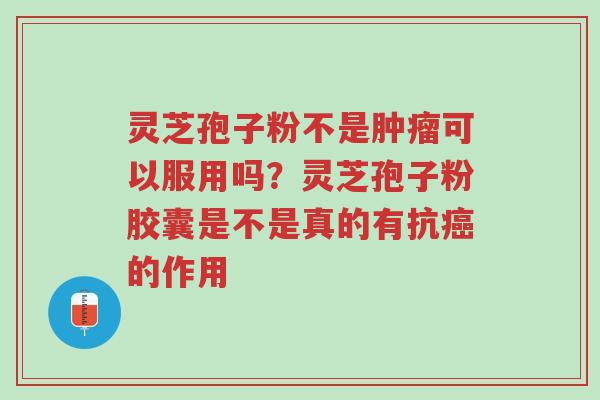 灵芝孢子粉不是肿瘤可以服用吗?灵芝孢子粉胶囊是不是真的有抗癌的作用-第1张图片-超越 灵芝孢子粉不是肿瘤可以服用吗?灵芝孢子粉胶囊是不是真的有抗癌的作用-第1张图片-超越