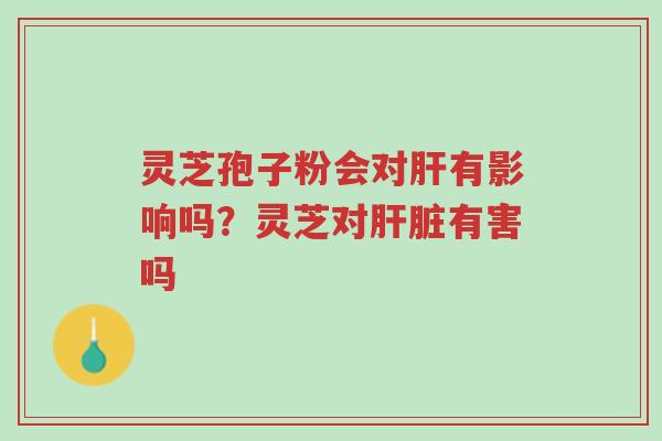 灵芝孢子粉会对肝有影响吗?灵芝对肝脏有害吗-第1张图片-超越 灵芝孢子粉会对肝有影响吗?灵芝对肝脏有害吗-第1张图片-超越
