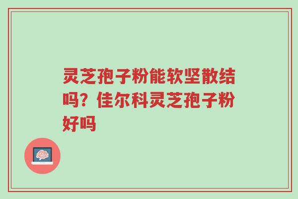 灵芝孢子粉能软坚散结吗?佳尔科灵芝孢子粉好吗-第1张图片-超越 灵芝孢子粉能软坚散结吗?佳尔科灵芝孢子粉好吗-第1张图片-超越