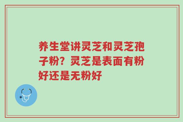 养生堂讲灵芝和灵芝孢子粉?灵芝是表面有粉好还是无粉好-第1张图片-超越 养生堂讲灵芝和灵芝孢子粉?灵芝是表面有粉好还是无粉好-第1张图片-超越