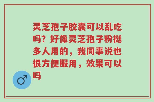 灵芝孢子胶囊可以乱吃吗?好像灵芝孢子粉挺多人用的,我同事说也很方便服用,效果可以吗-第1张图片-超越 灵芝孢子胶囊可以乱吃吗?好像灵芝孢子粉挺多人用的,我同事说也很方便服用,效果可以吗-第1张图片-超越
