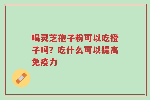 喝灵芝孢子粉可以吃橙子吗？吃什么可以提高免疫力-第1张图片-超越