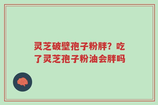 灵芝破壁孢子粉胖?吃了灵芝孢子粉油会胖吗-第1张图片-超越 灵芝破壁孢子粉胖?吃了灵芝孢子粉油会胖吗-第1张图片-超越