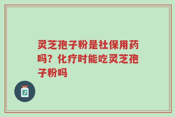 灵芝孢子粉是社保用药吗?化疗时能吃灵芝孢子粉吗-第1张图片-超越 灵芝孢子粉是社保用药吗?化疗时能吃灵芝孢子粉吗-第1张图片-超越