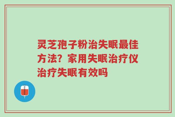 灵芝孢子粉治失眠最佳方法?家用失眠治疗仪治疗失眠有效吗-第1张图片-超越 灵芝孢子粉治失眠最佳方法?家用失眠治疗仪治疗失眠有效吗-第1张图片-超越