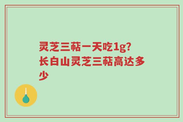 灵芝三萜一天吃1g?长白山灵芝三萜高达多少-第1张图片-超越 灵芝三萜一天吃1g?长白山灵芝三萜高达多少-第1张图片-超越