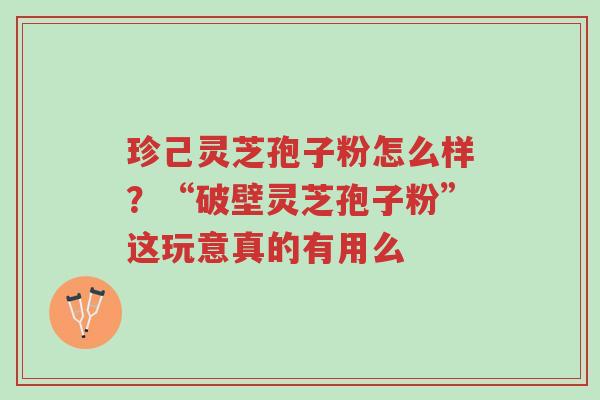 珍己灵芝孢子粉怎么样?“破壁灵芝孢子粉”这玩意真的有用么-第1张图片-超越 珍己灵芝孢子粉怎么样?“破壁灵芝孢子粉”这玩意真的有用么-第1张图片-超越