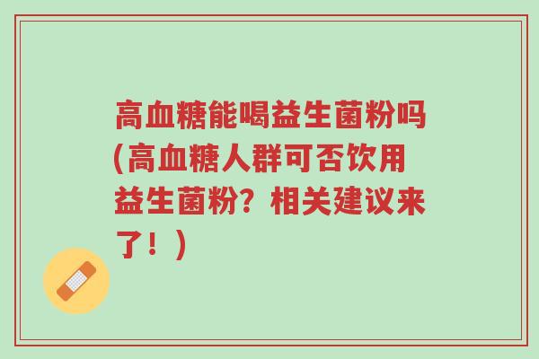 高血糖能喝益生菌粉吗(高血糖人群可否饮用益生菌粉?相关建议来了!)-第1张图片-超越 高血糖能喝益生菌粉吗(高血糖人群可否饮用益生菌粉?相关建议来了!)-第1张图片-超越