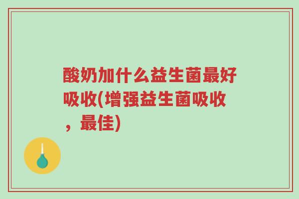 酸奶加什么益生菌最好吸收(增强益生菌吸收,最佳)-第1张图片-超越 酸奶加什么益生菌最好吸收(增强益生菌吸收,最佳)-第1张图片-超越