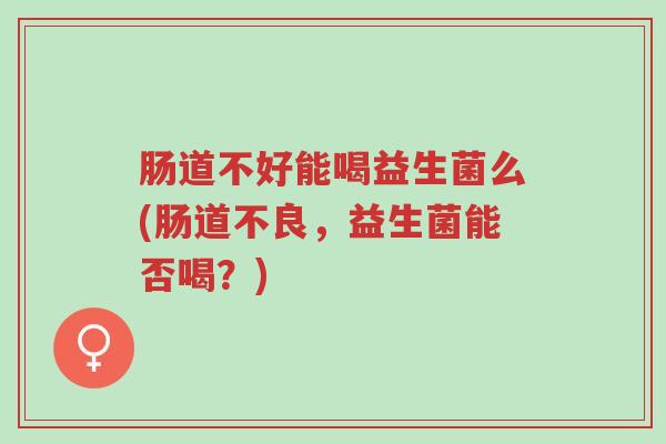 肠道不好能喝益生菌么(肠道不良,益生菌能否喝?)-第1张图片-超越 肠道不好能喝益生菌么(肠道不良,益生菌能否喝?)-第1张图片-超越