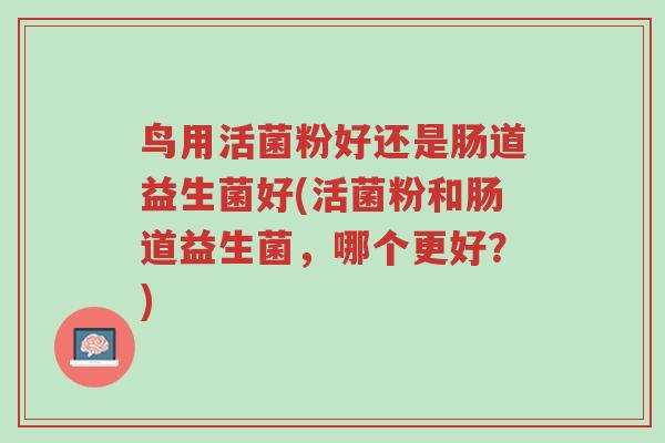鸟用活菌粉好还是肠道益生菌好(活菌粉和肠道益生菌,哪个更好?)-第1张图片-超越 鸟用活菌粉好还是肠道益生菌好(活菌粉和肠道益生菌,哪个更好?)-第1张图片-超越