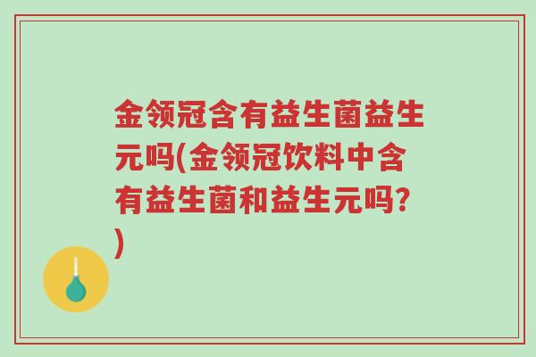 金领冠含有益生菌益生元吗(金领冠饮料中含有益生菌和益生元吗?)-第1张图片-超越 金领冠含有益生菌益生元吗(金领冠饮料中含有益生菌和益生元吗?)-第1张图片-超越
