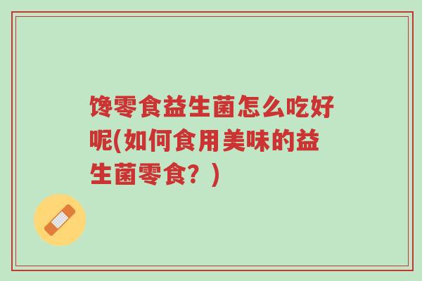 馋零食益生菌怎么吃好呢(如何食用美味的益生菌零食？)-第1张图片-超越