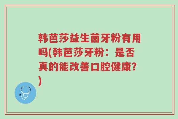 韩芭莎益生菌牙粉有用吗(韩芭莎牙粉:是否真的能改善口腔健康?)-第1张图片-超越 韩芭莎益生菌牙粉有用吗(韩芭莎牙粉:是否真的能改善口腔健康?)-第1张图片-超越