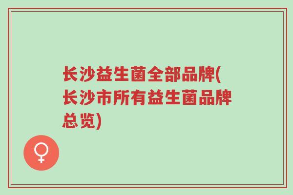 长沙益生菌全部品牌(长沙市所有益生菌品牌总览)-第1张图片-超越 长沙益生菌全部品牌(长沙市所有益生菌品牌总览)-第1张图片-超越