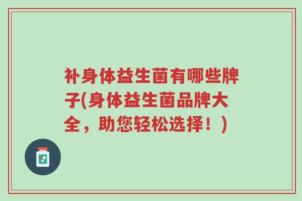补身体益生菌有哪些牌子(身体益生菌品牌大全,助您轻松选择!)-第1张图片-超越 补身体益生菌有哪些牌子(身体益生菌品牌大全,助您轻松选择!)-第1张图片-超越