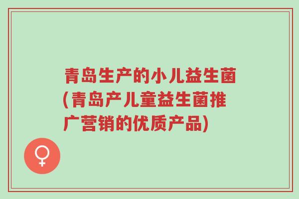 青岛生产的小儿益生菌(青岛产儿童益生菌推广营销的优质产品)-第1张图片-超越