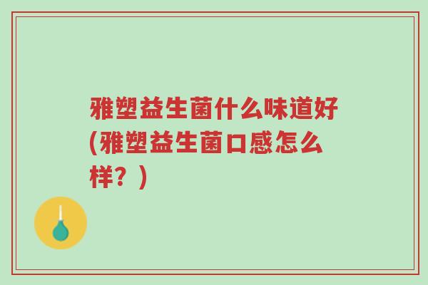雅塑益生菌什么味道好(雅塑益生菌口感怎么样?)-第1张图片-超越 雅塑益生菌什么味道好(雅塑益生菌口感怎么样?)-第1张图片-超越