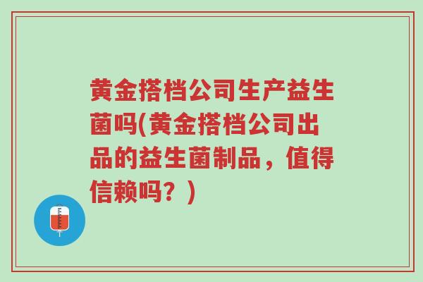 黄金搭档公司生产益生菌吗(黄金搭档公司出品的益生菌制品,值得信赖吗?)-第1张图片-超越 黄金搭档公司生产益生菌吗(黄金搭档公司出品的益生菌制品,值得信赖吗?)-第1张图片-超越