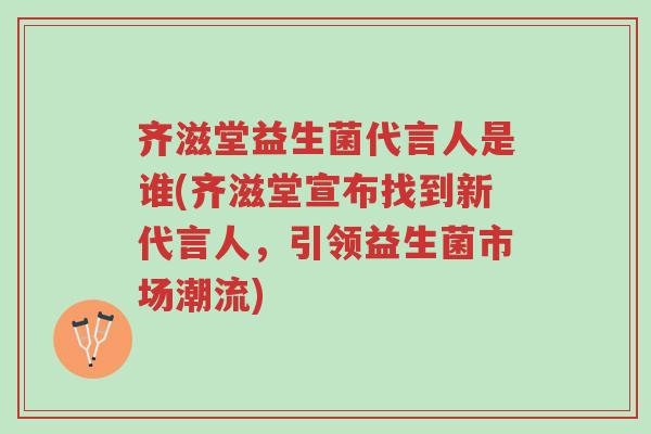 齐滋堂益生菌代言人是谁(齐滋堂宣布找到新代言人,引领益生菌市场潮流)-第1张图片-超越 齐滋堂益生菌代言人是谁(齐滋堂宣布找到新代言人,引领益生菌市场潮流)-第1张图片-超越